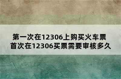 第一次在12306上购买火车票 首次在12306买票需要审核多久